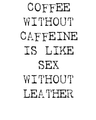 Coffee Without Caffeine Is Like Sex Without Leather
